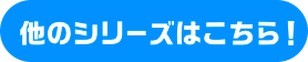 他のシリーズはこちら！